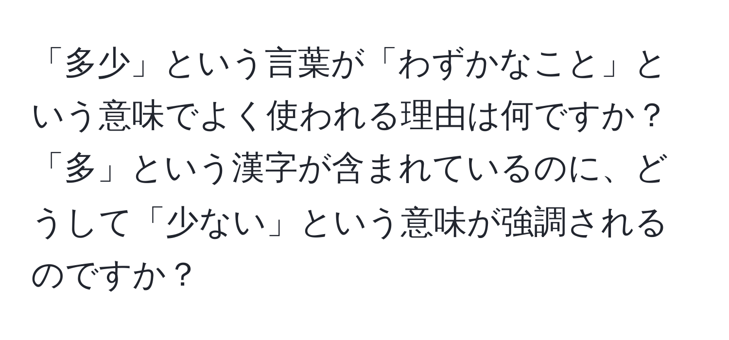 「多少」という言葉が「わずかなこと」という意味でよく使われる理由は何ですか？「多」という漢字が含まれているのに、どうして「少ない」という意味が強調されるのですか？