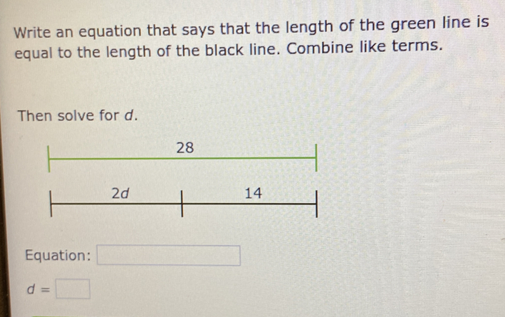 Write an equation that says that the length of the green line is 
equal to the length of the black line. Combine like terms. 
Then solve for d.
28
Equation: □
d=□