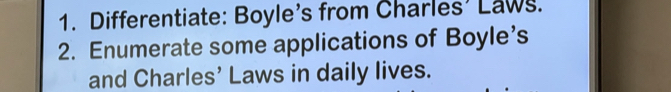 Differentiate: Boyle's from Charles’ Laws. 
2. Enumerate some applications of Boyle’s 
and Charles’ Laws in daily lives.