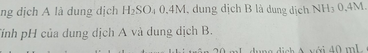 ng dịch A là dung dịch H_2SO_40, 4M I, dung dịch B là dung dịch NH_30,4M. 
Tính pH của dung dịch A và dung địch B.