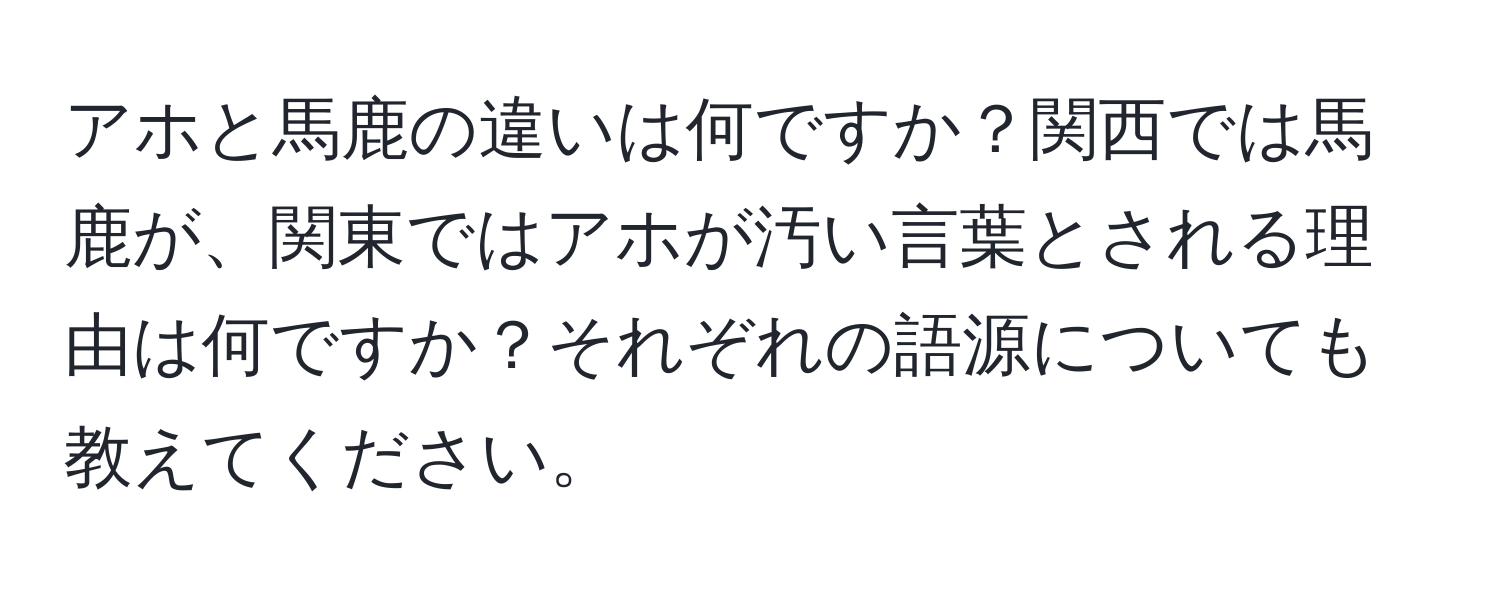 アホと馬鹿の違いは何ですか？関西では馬鹿が、関東ではアホが汚い言葉とされる理由は何ですか？それぞれの語源についても教えてください。