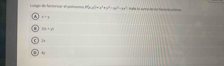 Luego de factorizar el polinomio P(x;y)=x^3+y^3-xy^2-yx^2. Halle la suma de los factores primos.
A x+y
B 2(x+y)
C 2x
D 4y