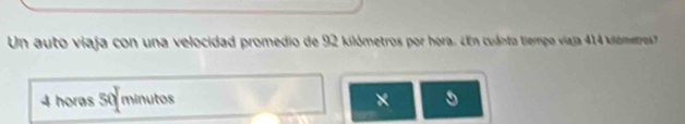 Un auto viaja con una velocidad promedio de 92 kilómetros por hora. ¿En cuánto tiempo viaja 414 kilómetres
4 horas 50 minutos ×