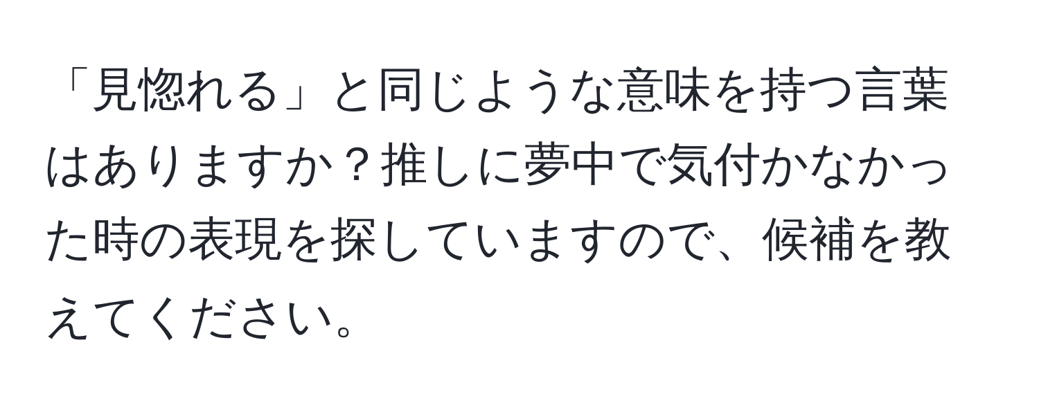 「見惚れる」と同じような意味を持つ言葉はありますか？推しに夢中で気付かなかった時の表現を探していますので、候補を教えてください。