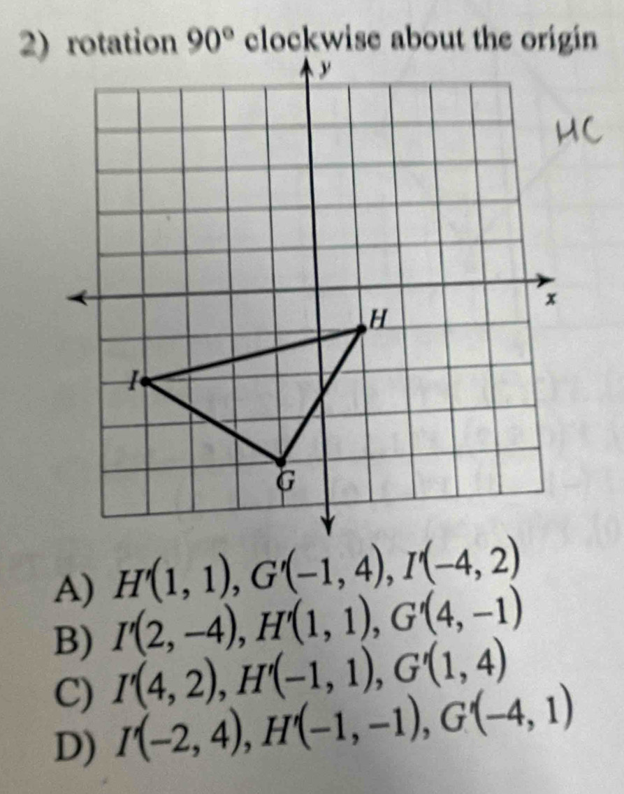 H'(1,1),G'(-1,4),I'(-4,2)
A) I'(2,-4),H'(1,1),G'(4,-1)
B) I'(4,2),H'(-1,1),G'(1,4)
C)
D) I'(-2,4),H'(-1,-1),G'(-4,1)