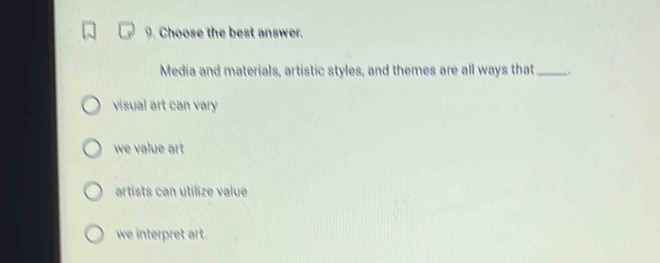 Choose the best answer.
Media and materials, artistic styles, and themes are all ways that_
visual art can vary
we value art
artists can utilize value
we interpret art.