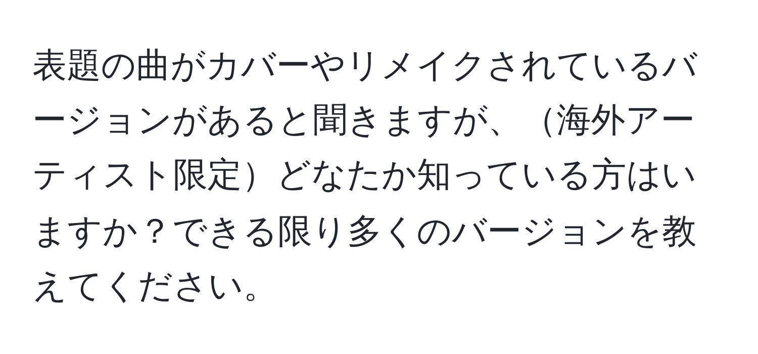 表題の曲がカバーやリメイクされているバージョンがあると聞きますが、海外アーティスト限定どなたか知っている方はいますか？できる限り多くのバージョンを教えてください。