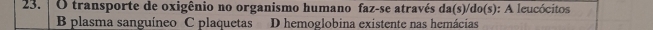 transporte de oxigênio no organismo humano faz-se através da(s)/do(s): A leucócitos
B plasma sanguíneo C plaquetas D hemoglobina existente nas hemácias