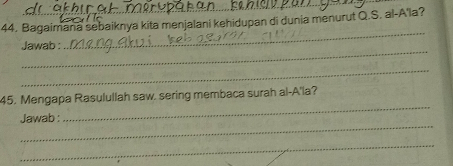 Bagaimana sebaiknya kita menjalani kehidupan di dunia menurut Q.S. al-A'la? 
_ 
Jawab : 
_ 
_ 
_ 
45. Mengapa Rasulullah saw. sering membaca surah al-A'la? 
_ 
Jawab : 
_