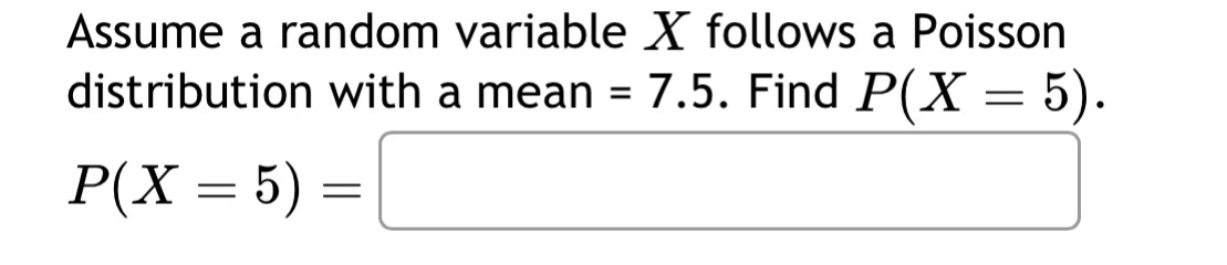 Assume a random variable X follows a Poisson 
distribution with a mean =7.5. Find P(X=5).
P(X=5)=□