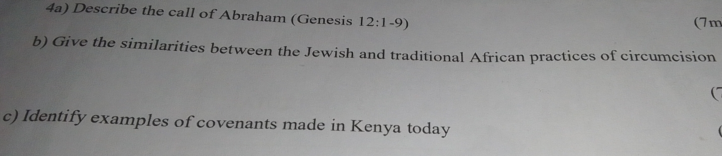 4a) Describe the call of Abraham (Genesis 12:1-9)
(7m 
b) Give the similarities between the Jewish and traditional African practices of circumcision 
C 
c) Identify examples of covenants made in Kenya today