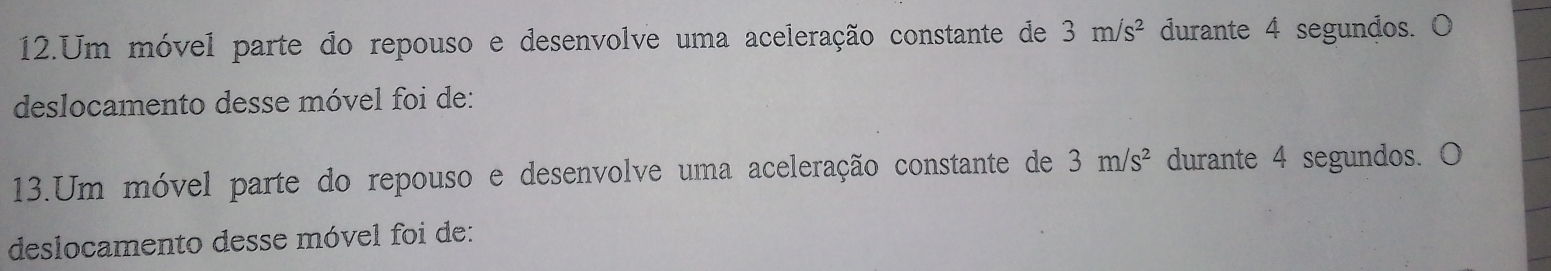 Um móvel parte do repouso e desenvolve uma aceleração constante de 3m/s^2 durante 4 segundos. O 
deslocamento desse móvel foi de: 
13.Um móvel parte do repouso e desenvolve uma aceleração constante de 3m/s^2 durante 4 segundos. O 
deslocamento desse móvel foi de: