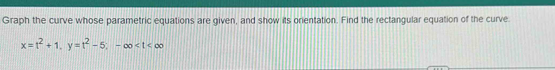 Graph the curve whose parametric equations are given, and show its orientation. Find the rectangular equation of the curve.
x=t^2+1, y=t^2-5; -∈fty