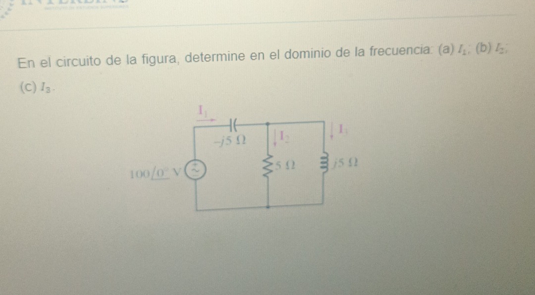 En el circuito de la figura, determine en el dominio de la frecuencia: (a) I_1;(b) I_2; 
(c) I_3.
I_1
-j5Ω downarrow I_2 I_3
5Ω odot j5 Ω
100_ /0°V