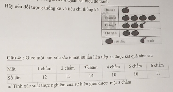 Quản sắt biểu độ tranh 
Hãy nêu đối tượng thống kê và tiêu chí thống k 
Câu 4: : Gieo một con xúc sắc 6 mặt 80 lần liên tiếp ta được kết quả như sau 
a/ Tính xác suất thực nghiệm của sự kiện gico đượ