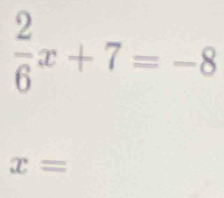  2/6 x+7=-8
x=