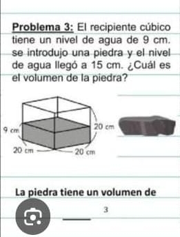 Problema 3: El recipiente cúbico 
tiene un nivel de agua de 9 cm. 
se introdujo una piedra y el nivel 
de agua llegó a 15 cm. ¿Cuál es 
el volumen de la piedra? 
_ 
La piedra tiene un volumen de 
_ 
3