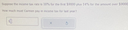 Suppose the income tax rate is 10% for the first $9000 plus 14% for the amount over $9000
How much must Carmen pay in income tax for last year? 
×