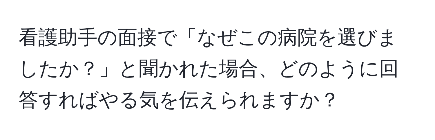 看護助手の面接で「なぜこの病院を選びましたか？」と聞かれた場合、どのように回答すればやる気を伝えられますか？