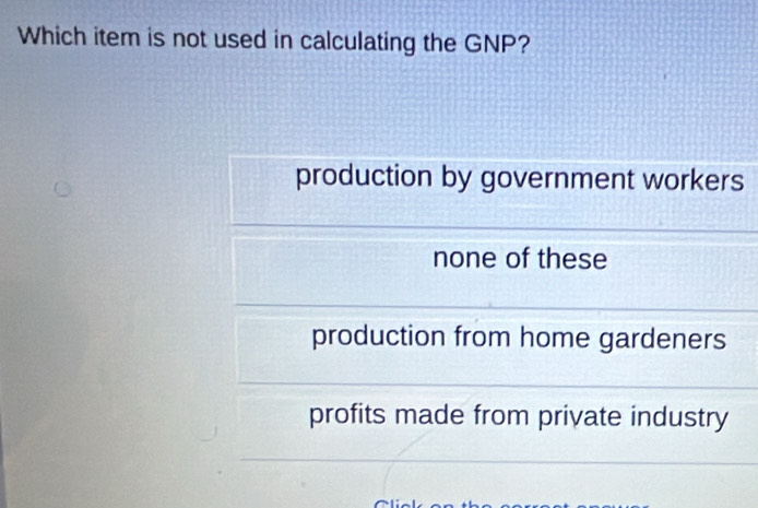 Which item is not used in calculating the GNP?
production by government workers
none of these
production from home gardeners
profits made from private industry