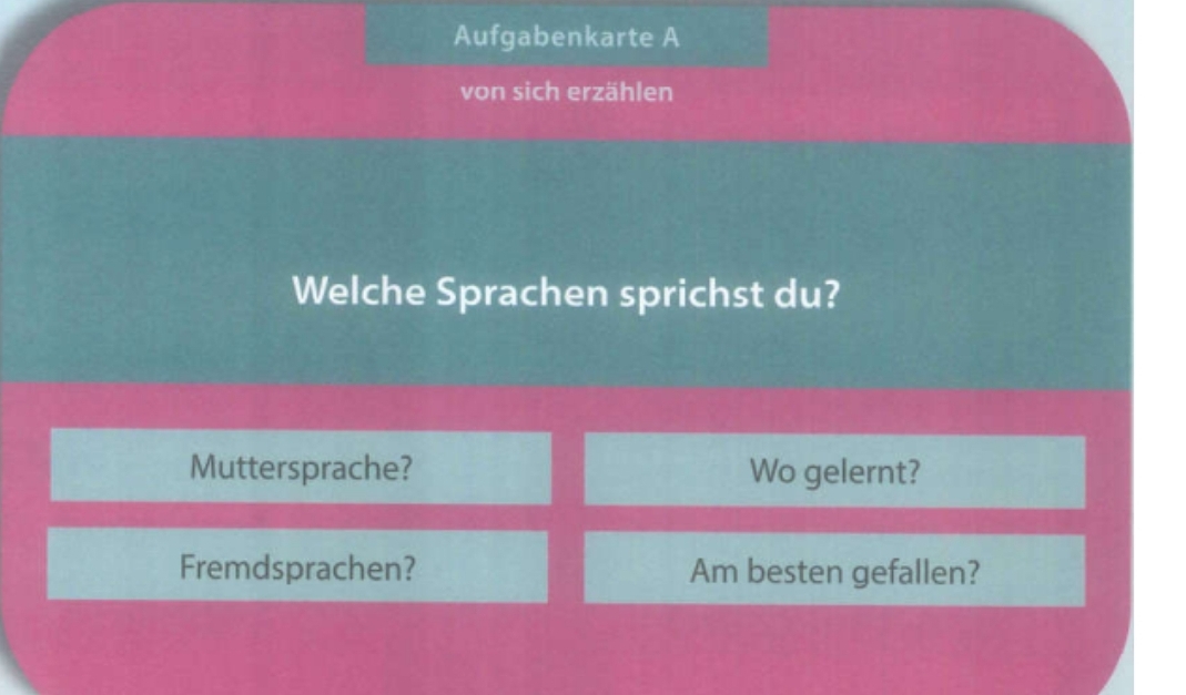 Aufgabenkarte A 
von sich erzählen 
Welche Sprachen sprichst du? 
Muttersprache? Wo gelernt? 
Fremdsprachen? Am besten gefallen?