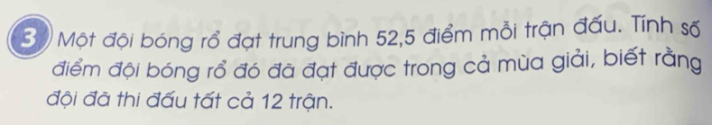 Một đội bóng rổ đạt trung bình 52, 5 điểm mỗi trận đấu. Tính số 
điểm đội bóng rổ đó đã đạt được trong cả mùa giải, biết rằng 
đội đã thi đấu tất cả 12 trận.