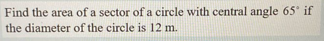 Find the area of a sector of a circle with central angle 65° if 
the diameter of the circle is 12 m.