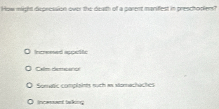 How might depression over the death of a parent manifiest in preschoolers?
Increased appetite
Calm demeanor
Somatic complaints such as stomachaches
Incessant talking