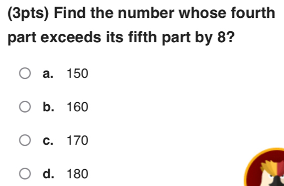 Find the number whose fourth
part exceeds its fifth part by 8?
a. 150
b. 160
c. 170
d. 180