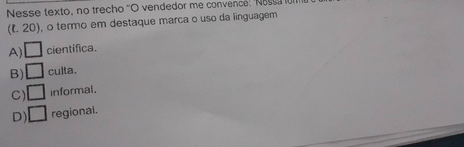 Nesse texto, no trecho “O vendedor me convence: 'Nossa um
(ł. 20), o termo em destaque marca o uso da linguagem
A) □ científica.
B) □ culta.
C) □ informal.
D) □ regional.