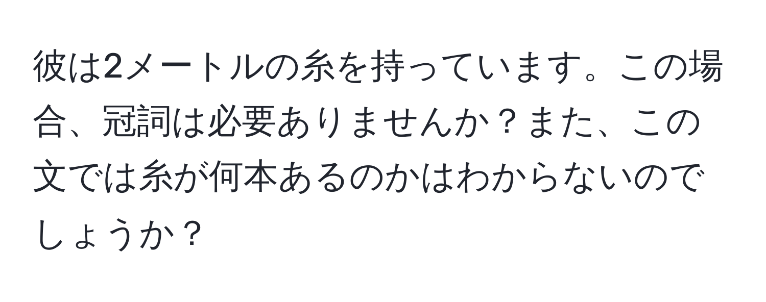 彼は2メートルの糸を持っています。この場合、冠詞は必要ありませんか？また、この文では糸が何本あるのかはわからないのでしょうか？