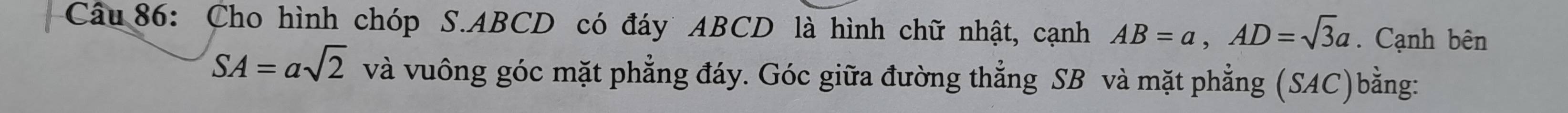 Cho hình chóp S. ABCD có đáy ABCD là hình chữ nhật, cạnh AB=a, AD=sqrt(3)a. Cạnh bên
SA=asqrt(2) và vuông góc mặt phẳng đáy. Góc giữa đường thẳng SB và mặt phẳng (SAC)bằng: