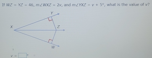 If WZ=YZ=46, m∠ WXZ=2v , and m∠ YXZ=v+5° , what is the value of v?
v=□°