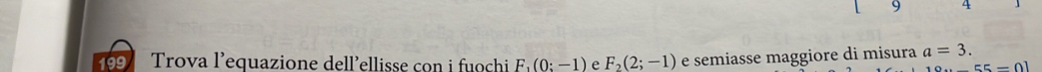 9 
69 Trova l’equazione dell'ellisse con i fuochi F_1(0:-1) e F_2(2;-1) e semiasse maggiore di misura a=3.
55=0]