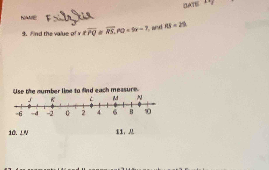 DATE 1+1 
NAME 
9. Find the value of x if overline PQ≌ overline RS, PQ=9x-7 , and RS=29. 
Use the number line to find each measure. 
10. LN 11、