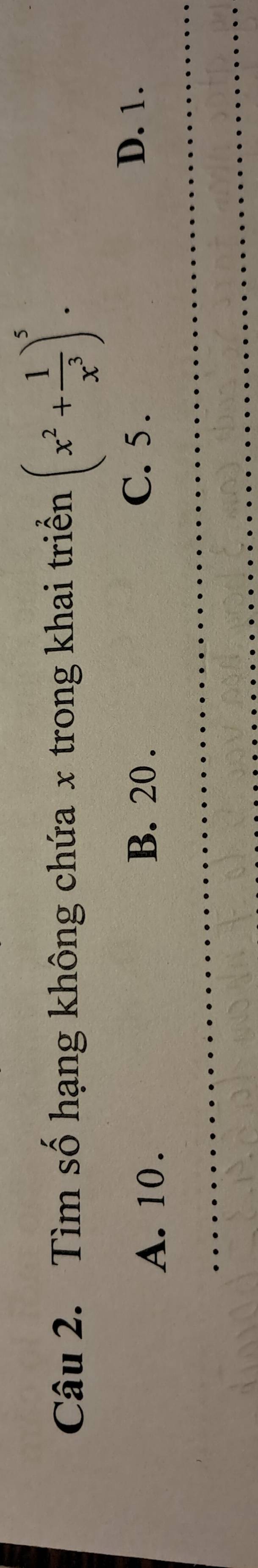 Tìm số hạng không chứa x trong khai triển (x^2+ 1/x^3 )^5.
A. 10.
B. 20. C. 5.
D. 1.