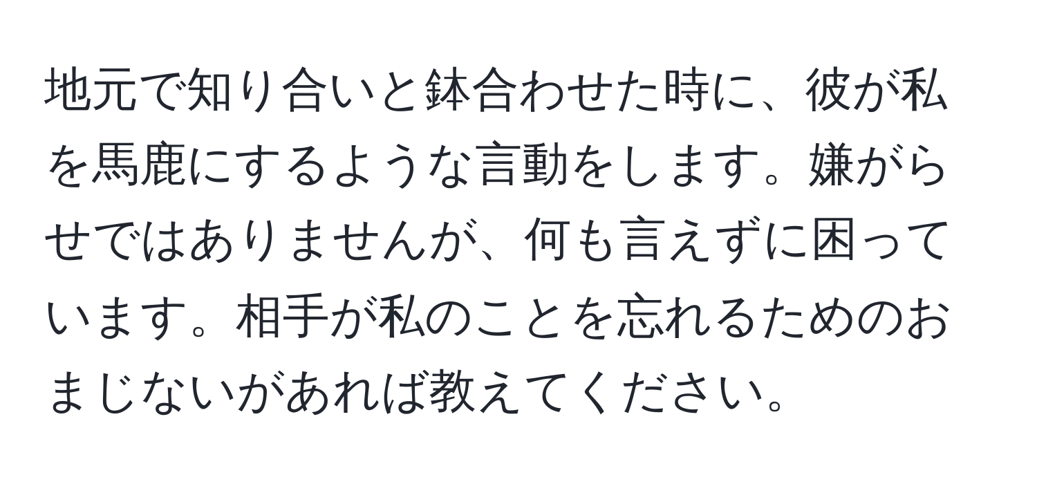 地元で知り合いと鉢合わせた時に、彼が私を馬鹿にするような言動をします。嫌がらせではありませんが、何も言えずに困っています。相手が私のことを忘れるためのおまじないがあれば教えてください。