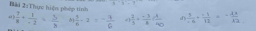 5'3'-7'
Bài 2:Thực hiện phép tính 
a)  7/8 + 1/-2   2/5 + (-3)/8   5/-6 + (-1)/12 
b)  5/6 -2
c) 
d)