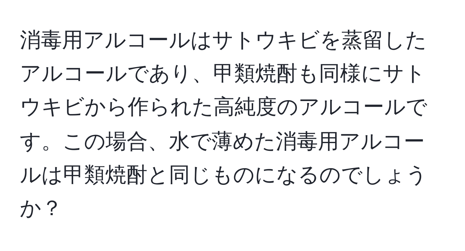 消毒用アルコールはサトウキビを蒸留したアルコールであり、甲類焼酎も同様にサトウキビから作られた高純度のアルコールです。この場合、水で薄めた消毒用アルコールは甲類焼酎と同じものになるのでしょうか？