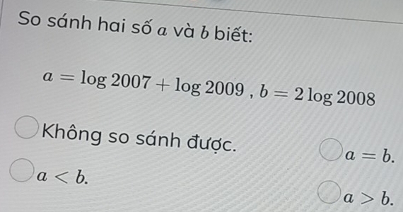 So sánh hai số a và b biết:
a=log 2007+log 2009, b=2log 2008
Không so sánh được. a=b.
a.
a>b.