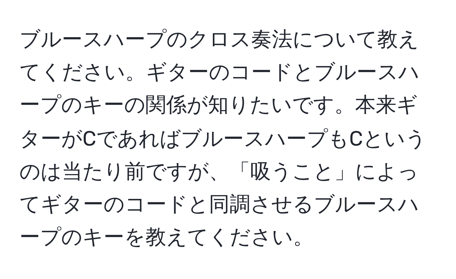 ブルースハープのクロス奏法について教えてください。ギターのコードとブルースハープのキーの関係が知りたいです。本来ギターがCであればブルースハープもCというのは当たり前ですが、「吸うこと」によってギターのコードと同調させるブルースハープのキーを教えてください。