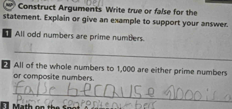 MP Construct Arguments Write true or false for the 
statement. Explain or give an example to support your answer. 
All odd numbers are prime numbers. 
_ 
2 All of the whole numbers to 1,000 are either prime numbers 
or composite numbers. 
_