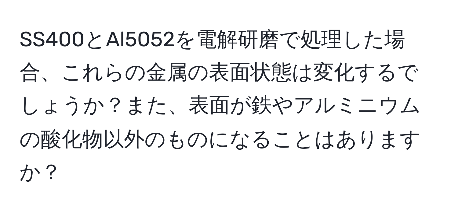 SS400とAl5052を電解研磨で処理した場合、これらの金属の表面状態は変化するでしょうか？また、表面が鉄やアルミニウムの酸化物以外のものになることはありますか？