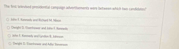 The first televised presidential campaign advertisements were between which two candidates?
John F. Kennedy and Richard M. Nixon
Dwight D. Eisenhower and John F. Kennedy
John F. Kennedy and Lyndon B. Johnson
Dwight D. Eisenhower and Adlai Stevenson