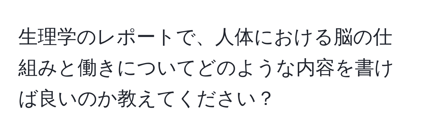 生理学のレポートで、人体における脳の仕組みと働きについてどのような内容を書けば良いのか教えてください？