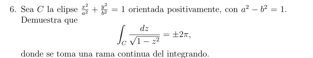 Sea C la elipse  x^2/a^2 + y^2/b^2 =1 orientada positivamente, con a^2-b^2=1. 
Demuestra que
∈t _C dz/sqrt(1-z^2) =± 2π , 
donde se toma una rama continua del integrando.