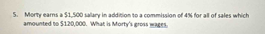 Morty earns a $1,500 salary in addition to a commission of 4% for all of sales which 
amounted to $120,000. What is Morty’s gross wages.