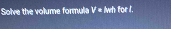 Solve the volume formula V= Iwh for I.