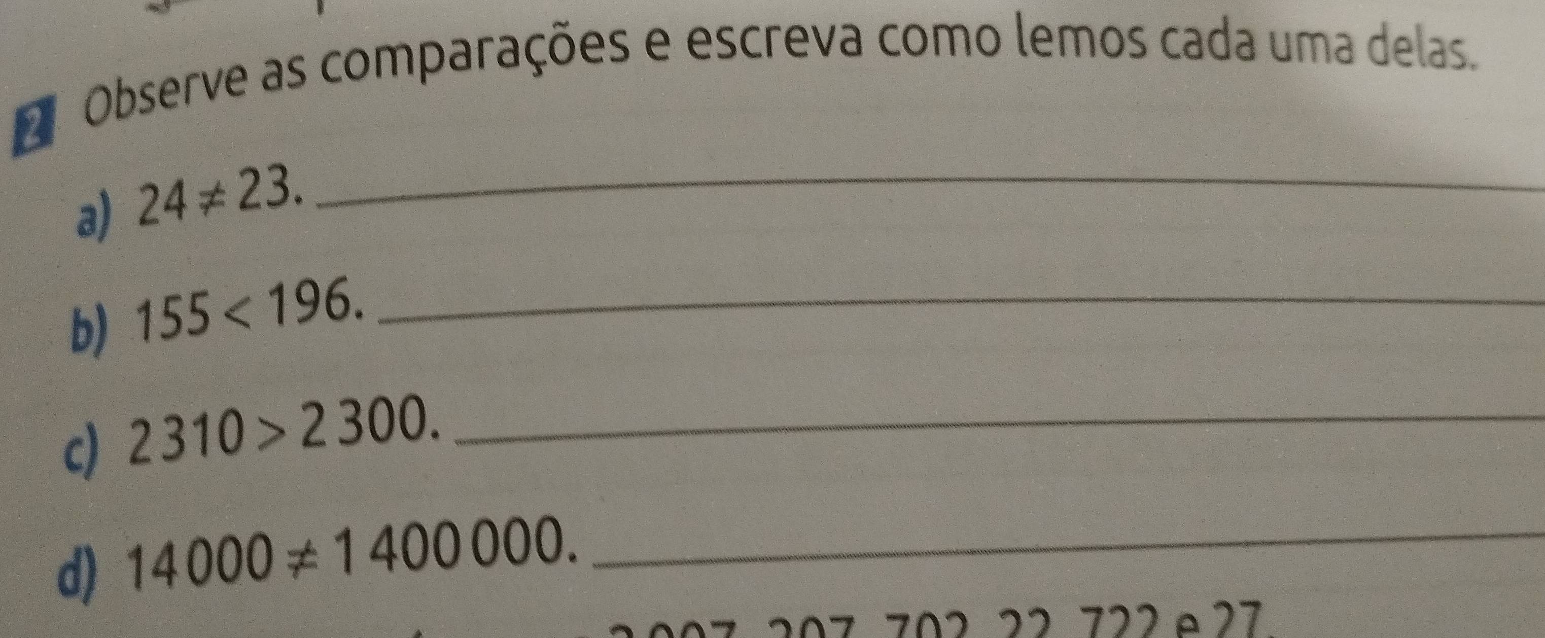 Observe as comparações e escreva como lemos cada uma delas. 
a) 24!= 23. _ 
b) 155<196</tex>. _ 
c) 2310>2300. _ 
d) 14000!= 1400000. _ 
702 22 722e27