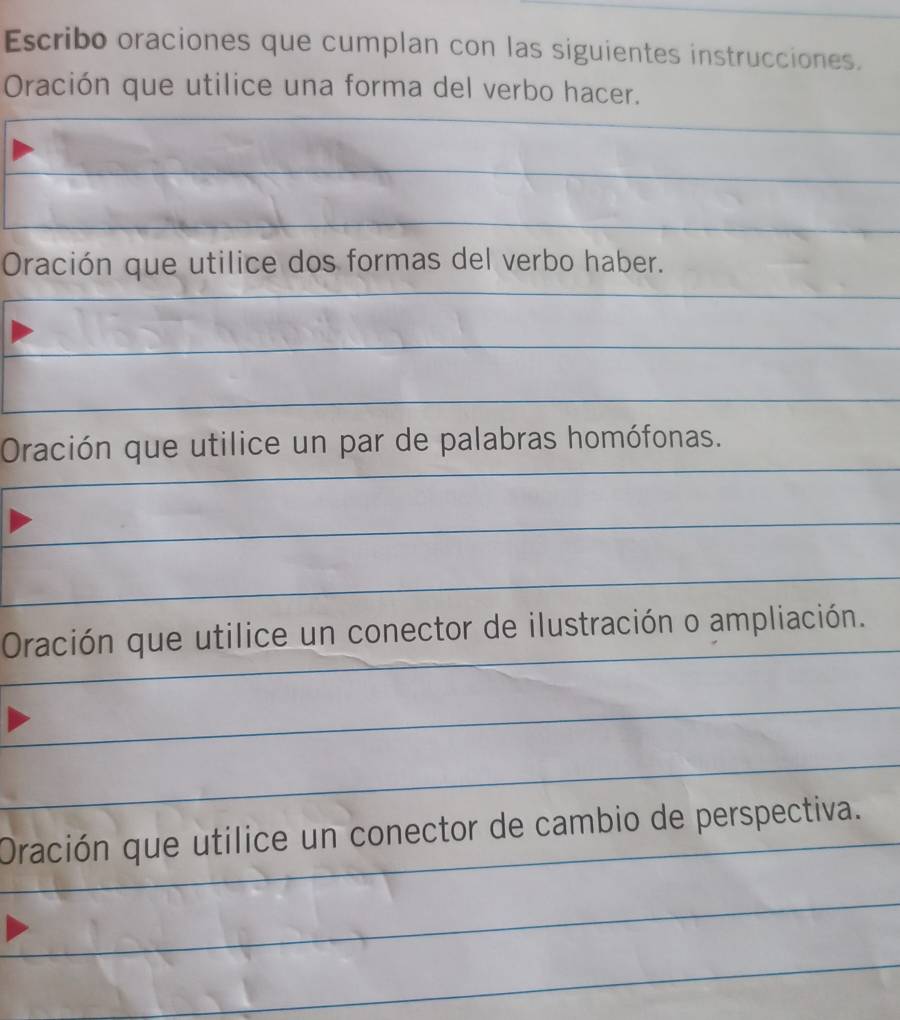 Escribo oraciones que cumplan con las siguientes instrucciones. 
Oración que utilice una forma del verbo hacer. 
Oración que utilice dos formas del verbo haber. 
Oración que utilice un par de palabras homófonas. 
Oración que utilice un conector de ilustración o ampliación. 
Oración que utilice un conector de cambio de perspectiva.